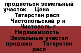 продаеться земельный участок  › Цена ­ 150 000 - Татарстан респ., Чистопольский р-н, Чистополь г. Недвижимость » Земельные участки продажа   . Татарстан респ.